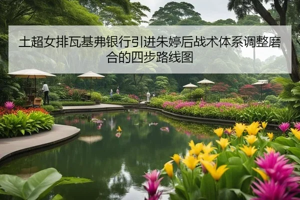 土超女排瓦基弗银行引进朱婷后战术体系调整磨合的四步路线图