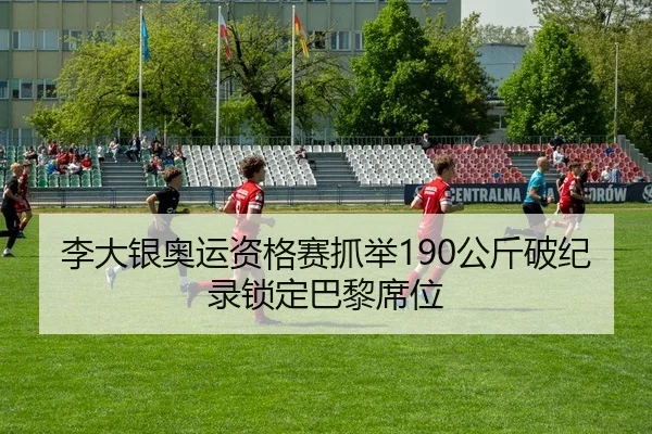 李大银奥运资格赛抓举190公斤破纪录锁定巴黎席位